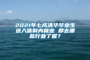 2021年七成清华毕业生进入体制内就业 都去哪些行业了呢？