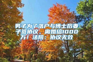 男子为了落户与博士后妻子签协议，离婚给1000万！法院：协议无效