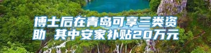 博士后在青岛可享三类资助 其中安家补贴20万元