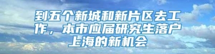 到五个新城和新片区去工作，本市应届研究生落户上海的新机会