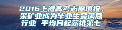 2016上海高考志愿填报，采矿业成为毕业生最满意行业 平均月起薪排第七