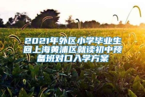 2021年外区小学毕业生回上海黄浦区就读初中预备班对口入学方案