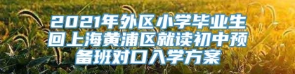 2021年外区小学毕业生回上海黄浦区就读初中预备班对口入学方案