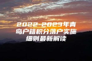 2022-2023年青岛户籍积分落户实施细则最新解读