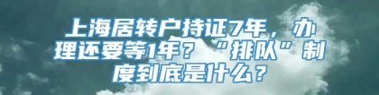 上海居转户持证7年，办理还要等1年？“排队”制度到底是什么？