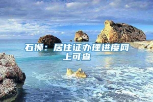 石狮：居住证办理进度网上可查