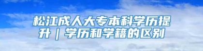 松江成人大专本科学历提升｜学历和学籍的区别