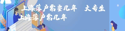 上海落户需要几年（大专生上海落户需几年）