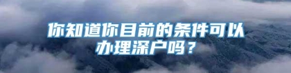 你知道你目前的条件可以办理深户吗？