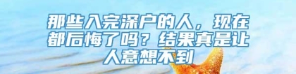 那些入完深户的人，现在都后悔了吗？结果真是让人意想不到