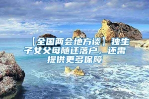 【全国两会地方谈】独生子女父母随迁落户，还需提供更多保障