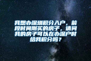 我想办深圳积分入户，前段时间刚买的房子，请问我的房子可以在办深户时给我积分吗？