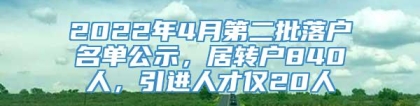 2022年4月第二批落户名单公示，居转户840人，引进人才仅20人