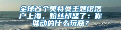 全球首个奥特曼主题馆落户上海，粉丝却怒了：你联动的什么玩意？