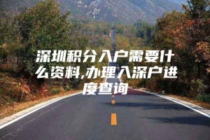 深圳积分入户需要什么资料,办理入深户进度查询