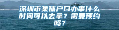 深圳市集体户口办事什么时间可以去拿？需要预约吗？