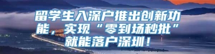 留学生入深户推出创新功能，实现“零到场秒批”就能落户深圳！