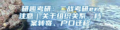 研趣考研：二战考研er注意｜关于组织关系、档案转寄、户口迁移