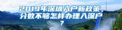 2019年深圳入户新政策，分数不够怎样办理入深户？