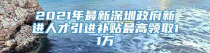 2021年最新深圳政府新进人才引进补贴最高领取11万