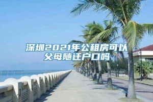 深圳2021年公租房可以父母随迁户口吗