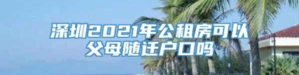 深圳2021年公租房可以父母随迁户口吗