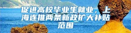 促进高校毕业生就业，上海连推两条新政扩大补贴范围