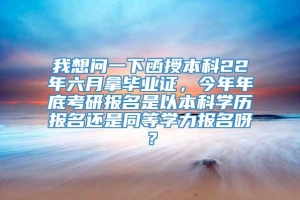 我想问一下函授本科22年六月拿毕业证，今年年底考研报名是以本科学历报名还是同等学力报名呀？