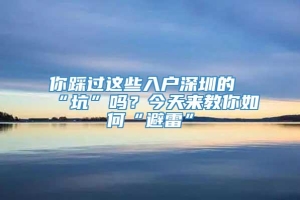 你踩过这些入户深圳的“坑”吗？今天来教你如何“避雷”