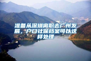 准备从深圳离职去广州发展，户口社保档案可以这样处理