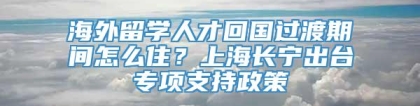 海外留学人才回国过渡期间怎么住？上海长宁出台专项支持政策