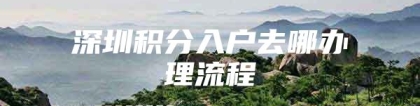 深圳积分入户去哪办理流程