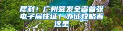 犀利！广州签发全省首张电子居住证！办证攻略看这里→