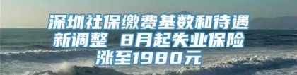 深圳社保缴费基数和待遇新调整 8月起失业保险涨至1980元