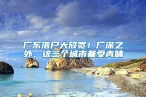 广东落户大放宽！广深之外，这三个城市备受青睐