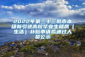 2022年第三十三批市本级新引进高校毕业生租房（生活）补贴申请拟通过人员公示