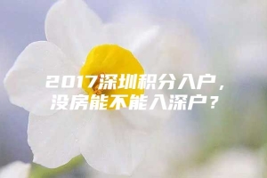 2017深圳积分入户，没房能不能入深户？