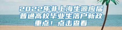 2022年非上海生源应届普通高校毕业生落户新政重点！点击查看