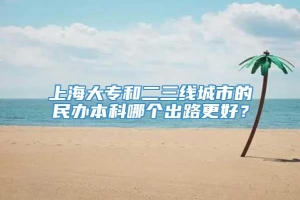 上海大专和二三线城市的民办本科哪个出路更好？