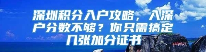 深圳积分入户攻略，入深户分数不够？你只需搞定几张加分证书