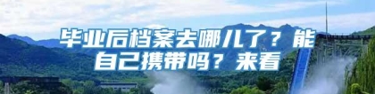 毕业后档案去哪儿了？能自己携带吗？来看→