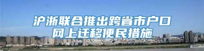 沪浙联合推出跨省市户口网上迁移便民措施