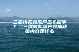 二三线宽松落户怎么回事？二三线宽松落户具体政策内容是什么