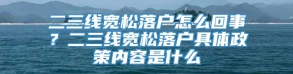 二三线宽松落户怎么回事？二三线宽松落户具体政策内容是什么