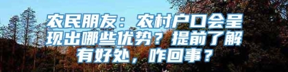 农民朋友：农村户口会呈现出哪些优势？提前了解有好处，咋回事？