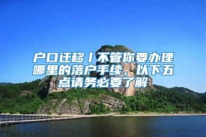 户口迁移丨不管你要办理哪里的落户手续，以下五点请务必要了解