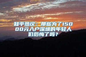 知乎热议：那些为了15000元入户深圳的年轻人们后悔了吗？