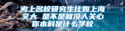 考上名校研究生比如上海交大 是不是就没人关心你本科是什么学校