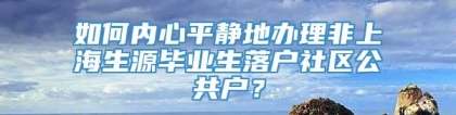 如何内心平静地办理非上海生源毕业生落户社区公共户？