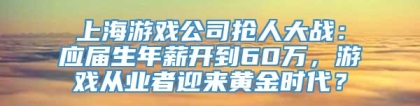 上海游戏公司抢人大战：应届生年薪开到60万，游戏从业者迎来黄金时代？